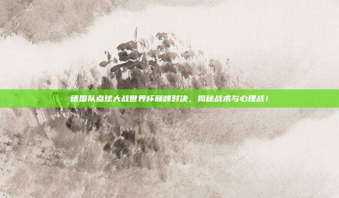 德国队点球大战世界杯巅峰对决，揭秘战术与心理战！