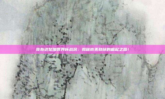 哥斯达黎加世界杯战况：揭秘南美劲旅的崛起之路！