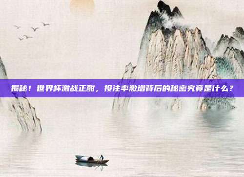 揭秘！世界杯激战正酣，投注率激增背后的秘密究竟是什么？