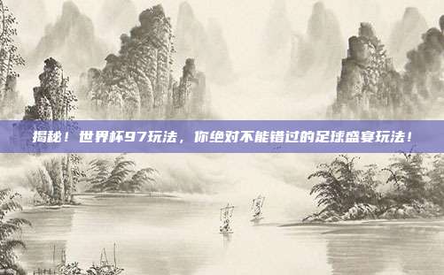 揭秘！世界杯97玩法，你绝对不能错过的足球盛宴玩法！