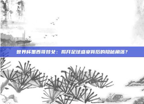 世界杯墨西哥妓女：揭开足球盛宴背后的隐秘角落？