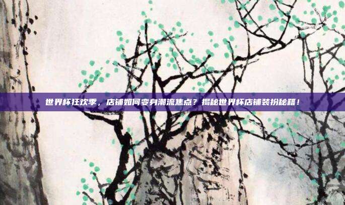 世界杯狂欢季,店铺如何变身潮流焦点?揭秘世界杯店铺装扮秘籍!