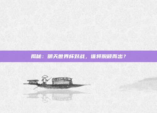 揭秘：明天世界杯对战，谁将脱颖而出？
