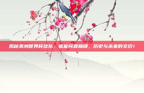 揭秘美洲世界杯球队：谁能问鼎巅峰，历史与未来的交织！