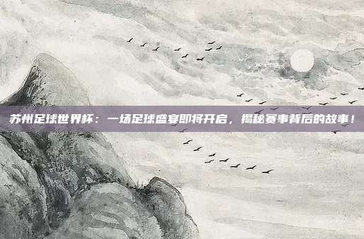 苏州足球世界杯：一场足球盛宴即将开启，揭秘赛事背后的故事！