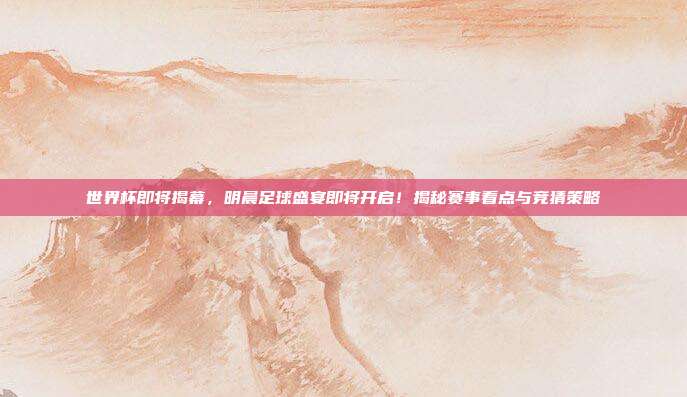世界杯即将揭幕，明晨足球盛宴即将开启！揭秘赛事看点与竞猜策略