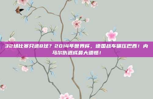 32场比赛只进8球？2014年世界杯，德国战车碾压巴西！内马尔伤退成最大遗憾！
