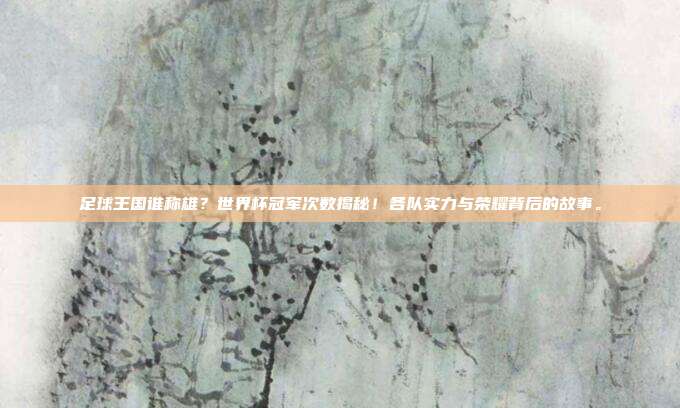 足球王国谁称雄？世界杯冠军次数揭秘！各队实力与荣耀背后的故事。
