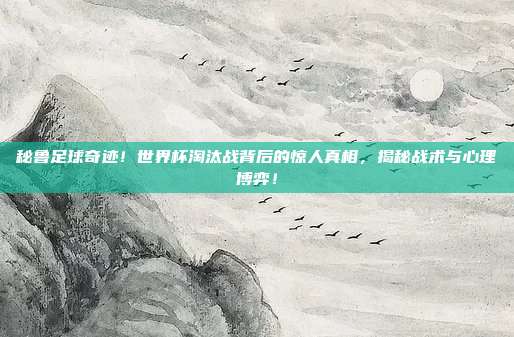 秘鲁足球奇迹!世界杯淘汰战背后的惊人真相,揭秘战术与心理博弈!