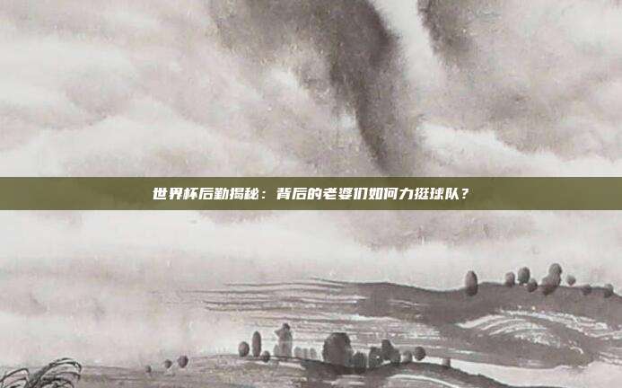 世界杯后勤揭秘：背后的老婆们如何力挺球队？