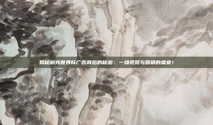 揭秘耐克世界杯广告背后的秘密：一场视觉与营销的盛宴！