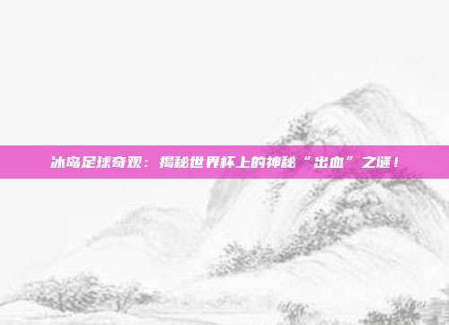 冰岛足球奇观:揭秘世界杯上的神秘“出血”之谜!