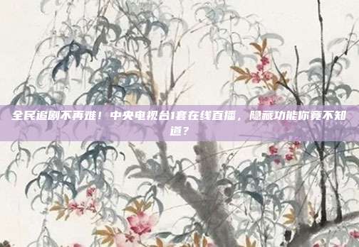全民追剧不再难！中央电视台1套在线直播，隐藏功能你竟不知道？