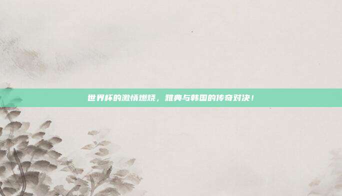 世界杯的激情燃烧,雅典与韩国的传奇对决!