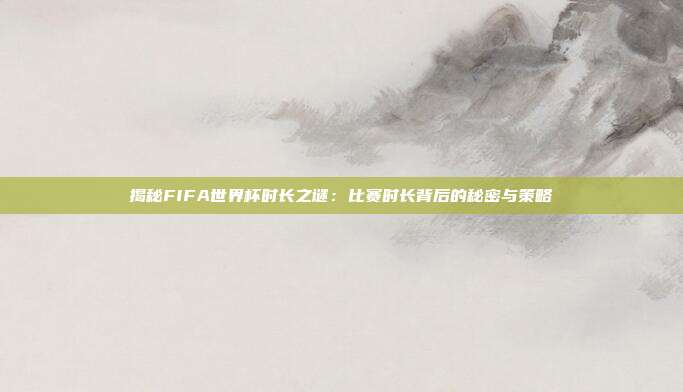 揭秘FIFA世界杯时长之谜：比赛时长背后的秘密与策略