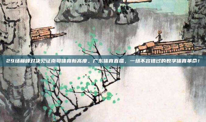 29场巅峰对决见证南粤体育新高度。广东体育直播，一场不容错过的数字体育革命！