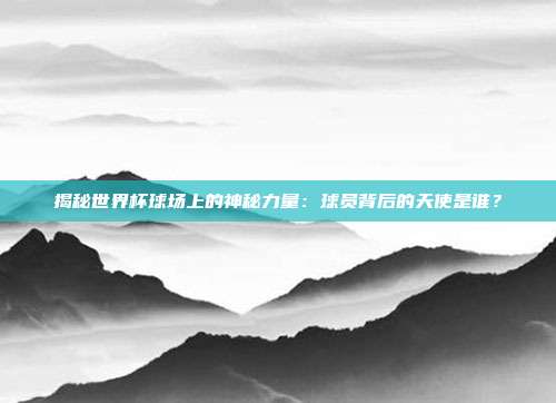 揭秘世界杯球场上的神秘力量：球员背后的天使是谁？
