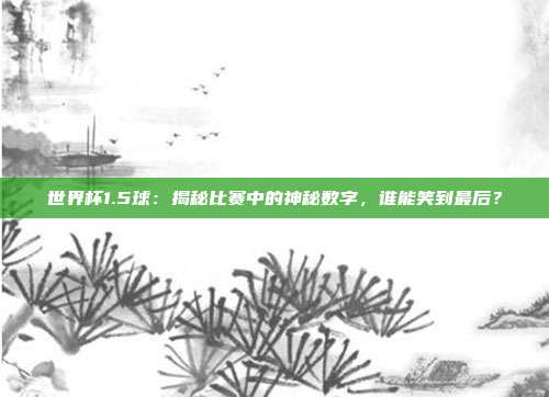 世界杯1.5球:揭秘比赛中的神秘数字,谁能笑到最后?