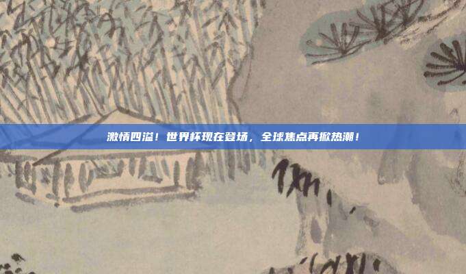 激情四溢！世界杯现在登场，全球焦点再掀热潮！