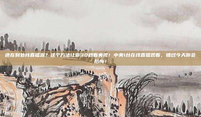 还在到处找直播源？这个方法让你30秒看央视！中央1台在线直播观看，错过今天你会后悔！