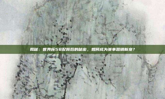 揭秘:世界杯58配背后的秘密,如何成为赛事营销新宠?