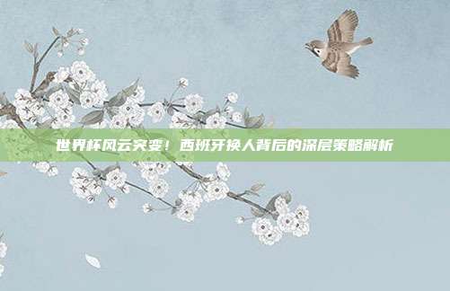 世界杯风云突变!西班牙换人背后的深层策略解析
