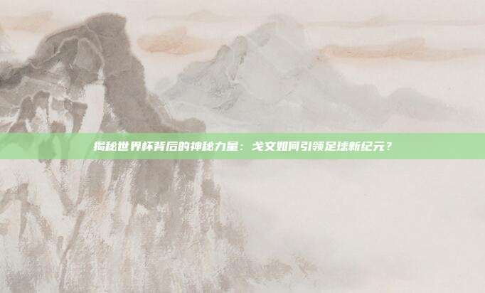 揭秘世界杯背后的神秘力量:戈文如何引领足球新纪元?