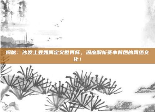 揭秘：沙发土豆如何定义世界杯，深度解析赛事背后的网络文化！