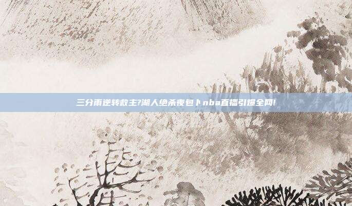 三分雨逆转救主?湖人绝杀夜包卜nba直播引爆全网!