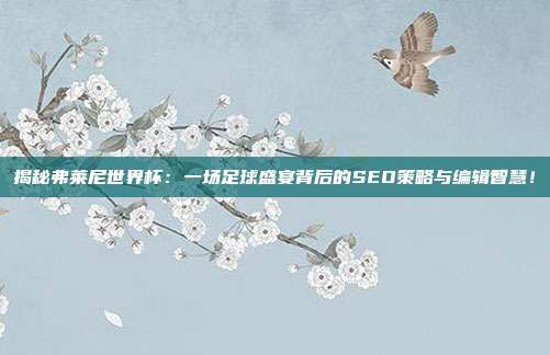 揭秘弗莱尼世界杯：一场足球盛宴背后的SEO策略与编辑智慧！