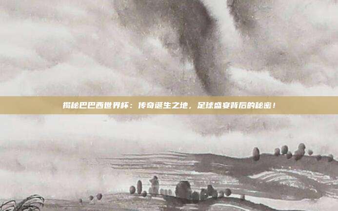 揭秘巴巴西世界杯：传奇诞生之地，足球盛宴背后的秘密！