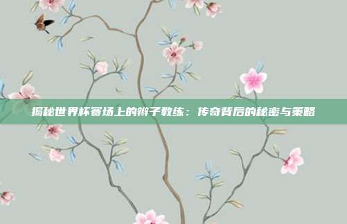 揭秘世界杯赛场上的辫子教练：传奇背后的秘密与策略