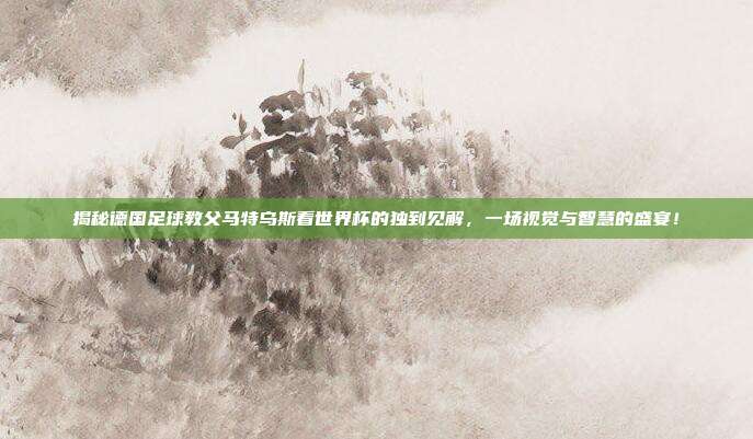 揭秘德国足球教父马特乌斯看世界杯的独到见解，一场视觉与智慧的盛宴！