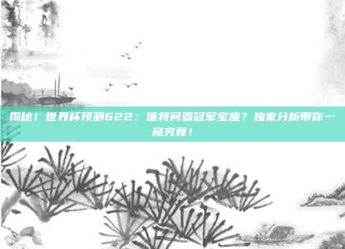 揭秘！世界杯预测622：谁将问鼎冠军宝座？独家分析带你一窥究竟！