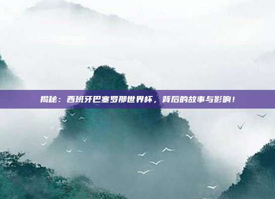揭秘：西班牙巴塞罗那世界杯，背后的故事与影响！