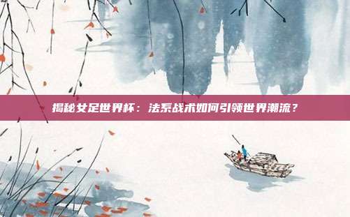 揭秘女足世界杯：法系战术如何引领世界潮流？