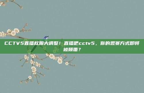 CCTV5直播权限大调整！直播吧cctv5，你的观赛方式即将被颠覆？