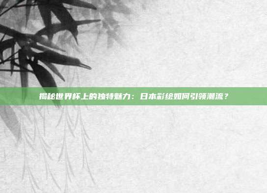 揭秘世界杯上的独特魅力：日本彩绘如何引领潮流？