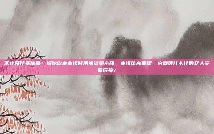 不止是比赛信号！揭秘你家电视背后的流量密码。央视体育直播，究竟凭什么让数亿人守着屏幕？