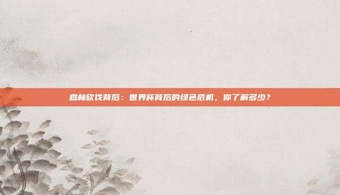 森林砍伐背后：世界杯背后的绿色危机，你了解多少？