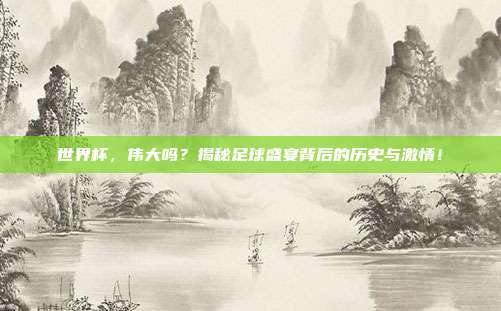 世界杯，伟大吗？揭秘足球盛宴背后的历史与激情！