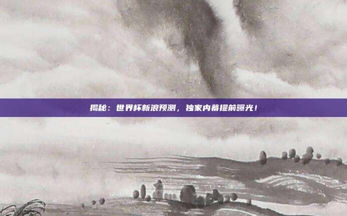 揭秘：世界杯新浪预测，独家内幕提前曝光！
