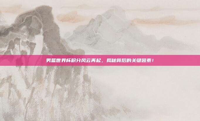 男篮世界杯积分风云再起,揭秘背后的关键因素!