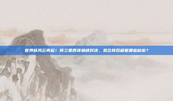 世界杯风云再起!荷兰墨西哥巅峰对决,悬念背后藏着哪些秘密?
