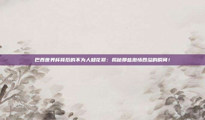 巴西世界杯背后的不为人知花絮:揭秘那些激情四溢的瞬间!