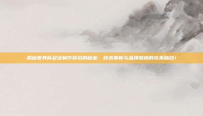 揭秘世界杯足球制作背后的秘密：技术革新与品牌营销的完美融合！