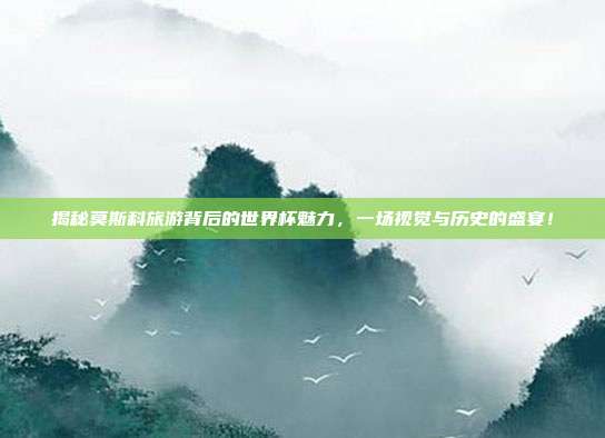 揭秘莫斯科旅游背后的世界杯魅力,一场视觉与历史的盛宴!