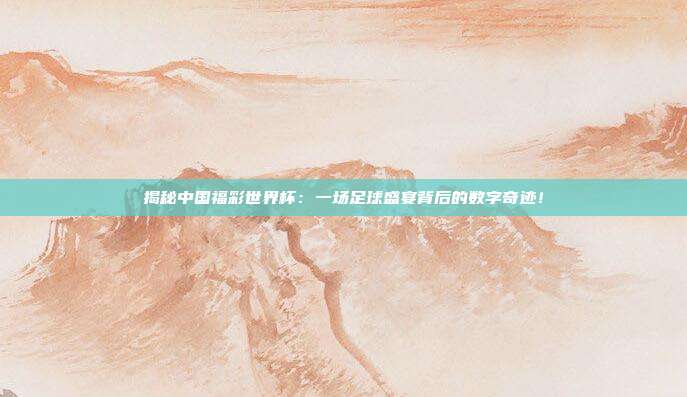 揭秘中国福彩世界杯：一场足球盛宴背后的数字奇迹！