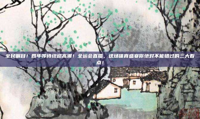 全民瞩目！四年等待终迎高潮！全运会直播，这场体育盛宴你绝对不能错过的三大看点！