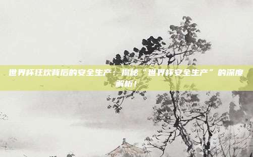 世界杯狂欢背后的安全生产：揭秘“世界杯安全生产”的深度解析！
